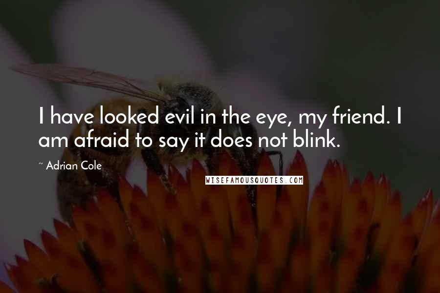 Adrian Cole Quotes: I have looked evil in the eye, my friend. I am afraid to say it does not blink.