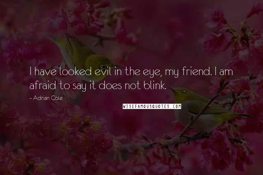 Adrian Cole Quotes: I have looked evil in the eye, my friend. I am afraid to say it does not blink.