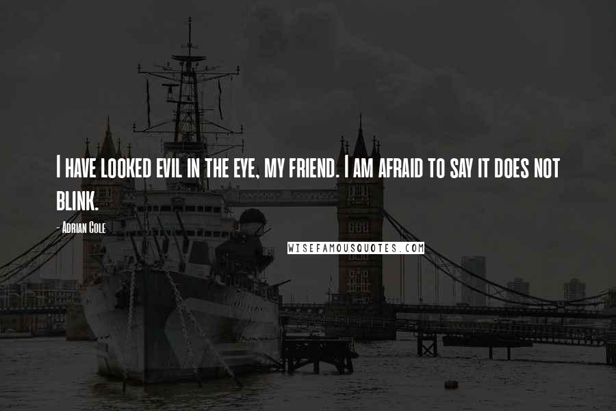 Adrian Cole Quotes: I have looked evil in the eye, my friend. I am afraid to say it does not blink.