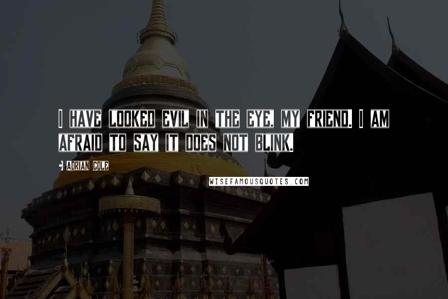 Adrian Cole Quotes: I have looked evil in the eye, my friend. I am afraid to say it does not blink.