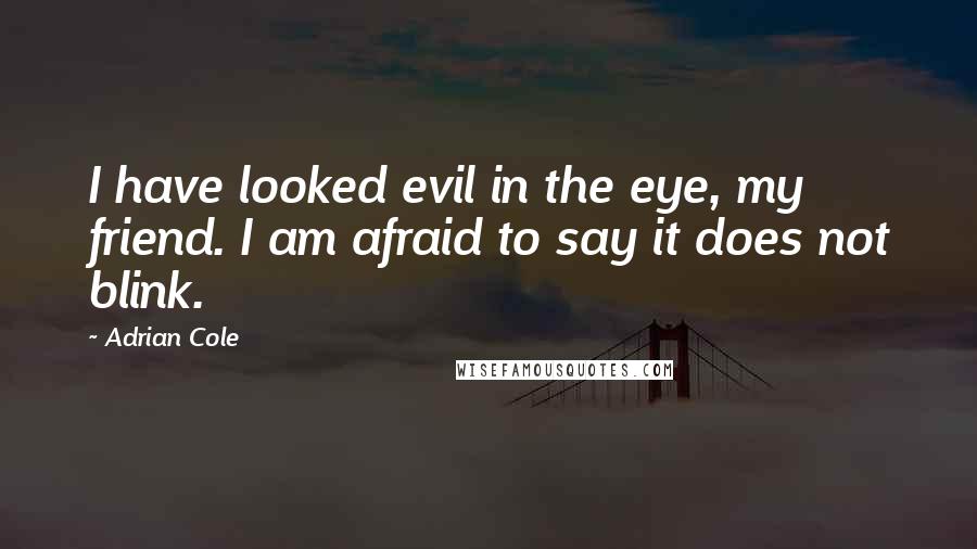 Adrian Cole Quotes: I have looked evil in the eye, my friend. I am afraid to say it does not blink.