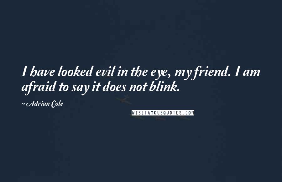 Adrian Cole Quotes: I have looked evil in the eye, my friend. I am afraid to say it does not blink.