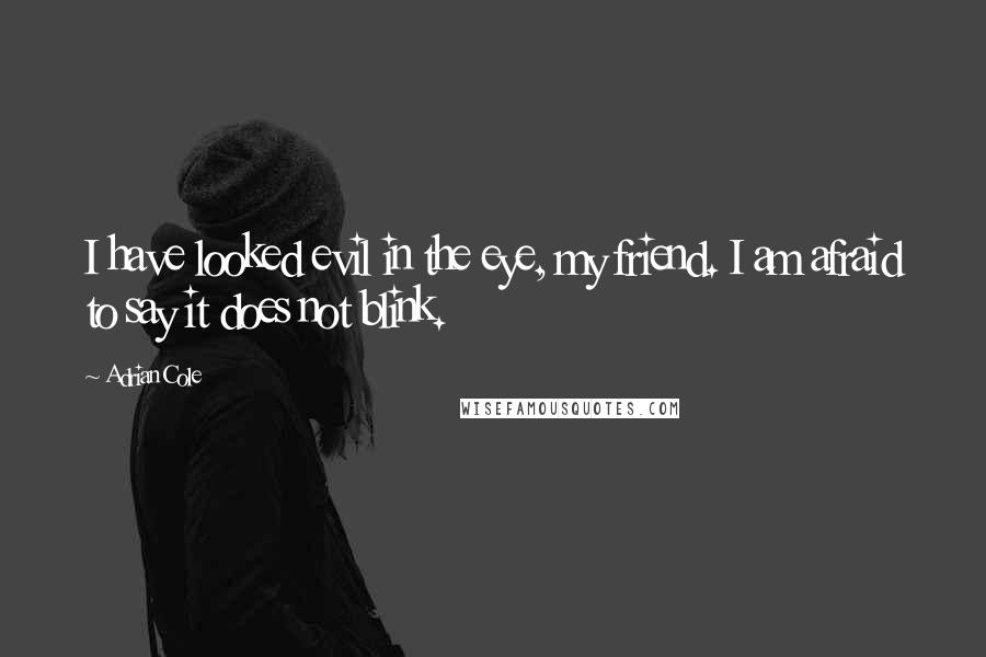 Adrian Cole Quotes: I have looked evil in the eye, my friend. I am afraid to say it does not blink.