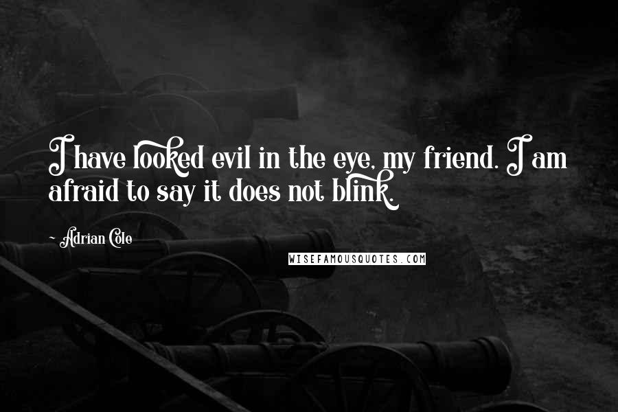 Adrian Cole Quotes: I have looked evil in the eye, my friend. I am afraid to say it does not blink.