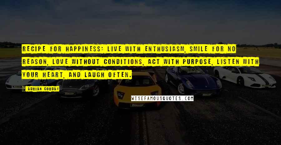 Adrian Corday Quotes: Recipe for happiness: Live with enthusiasm, smile for no reason, love without conditions, act with purpose, listen with your heart, and laugh often.