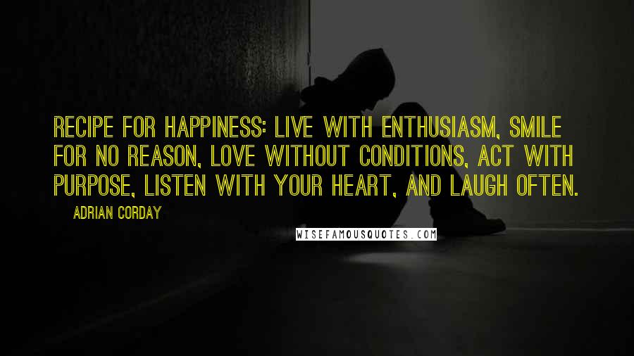 Adrian Corday Quotes: Recipe for happiness: Live with enthusiasm, smile for no reason, love without conditions, act with purpose, listen with your heart, and laugh often.