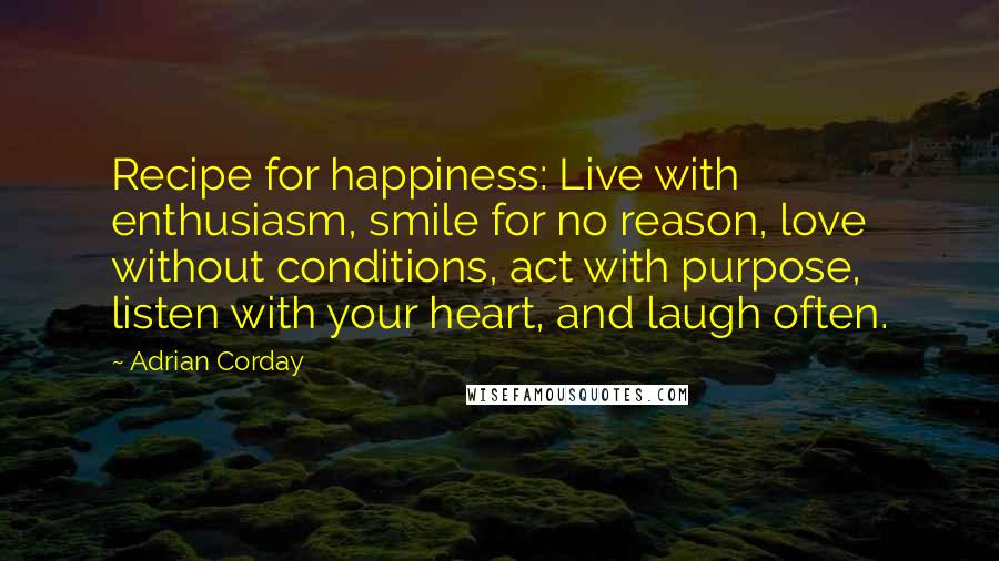 Adrian Corday Quotes: Recipe for happiness: Live with enthusiasm, smile for no reason, love without conditions, act with purpose, listen with your heart, and laugh often.