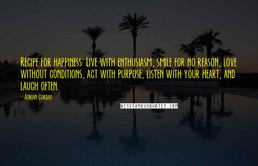 Adrian Corday Quotes: Recipe for happiness: Live with enthusiasm, smile for no reason, love without conditions, act with purpose, listen with your heart, and laugh often.