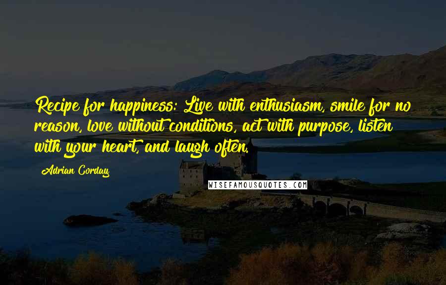Adrian Corday Quotes: Recipe for happiness: Live with enthusiasm, smile for no reason, love without conditions, act with purpose, listen with your heart, and laugh often.
