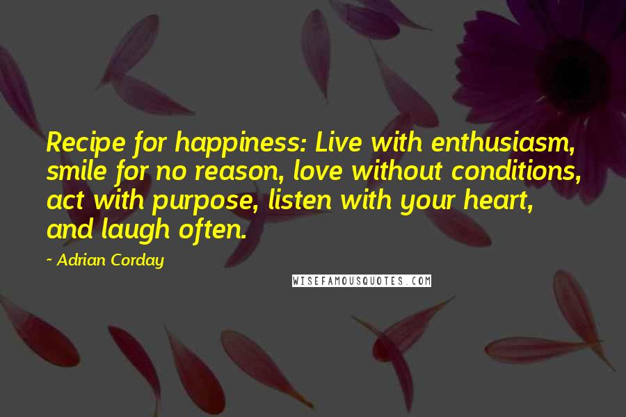 Adrian Corday Quotes: Recipe for happiness: Live with enthusiasm, smile for no reason, love without conditions, act with purpose, listen with your heart, and laugh often.