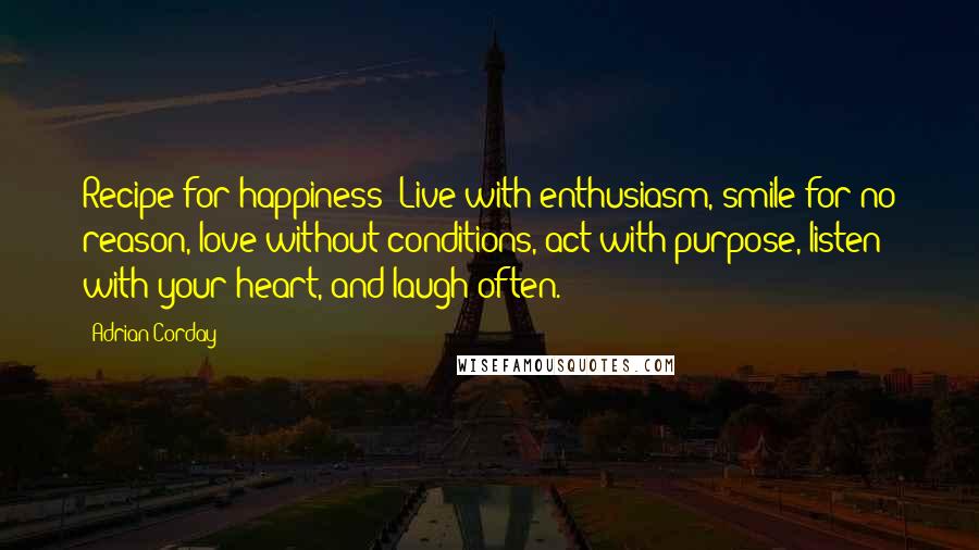 Adrian Corday Quotes: Recipe for happiness: Live with enthusiasm, smile for no reason, love without conditions, act with purpose, listen with your heart, and laugh often.