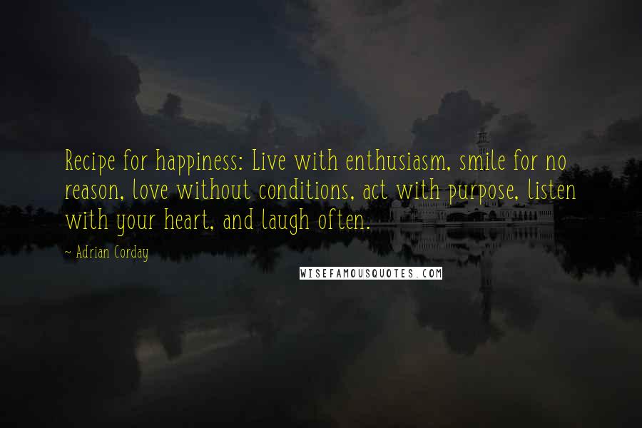 Adrian Corday Quotes: Recipe for happiness: Live with enthusiasm, smile for no reason, love without conditions, act with purpose, listen with your heart, and laugh often.