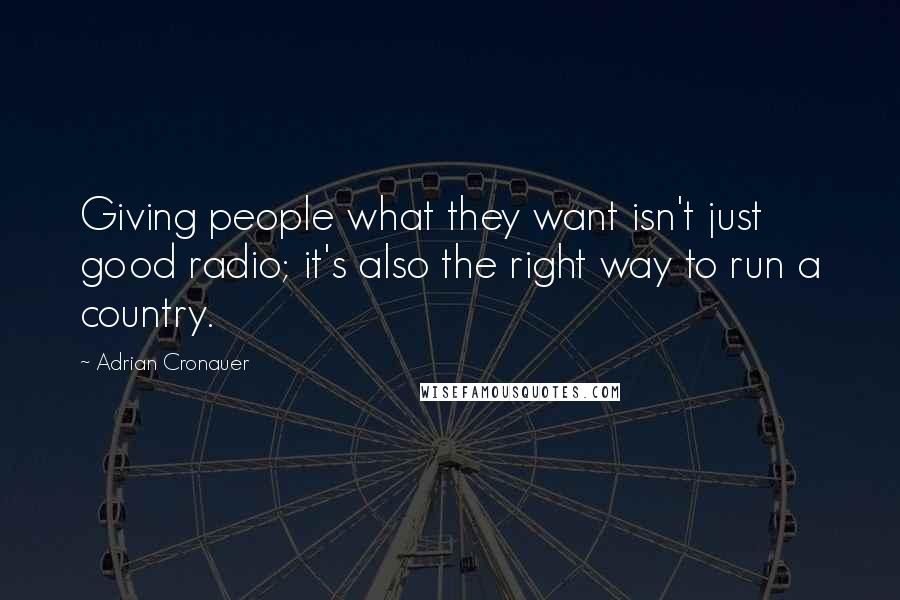 Adrian Cronauer Quotes: Giving people what they want isn't just good radio; it's also the right way to run a country.