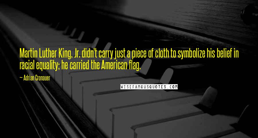 Adrian Cronauer Quotes: Martin Luther King, Jr. didn't carry just a piece of cloth to symbolize his belief in racial equality; he carried the American flag.