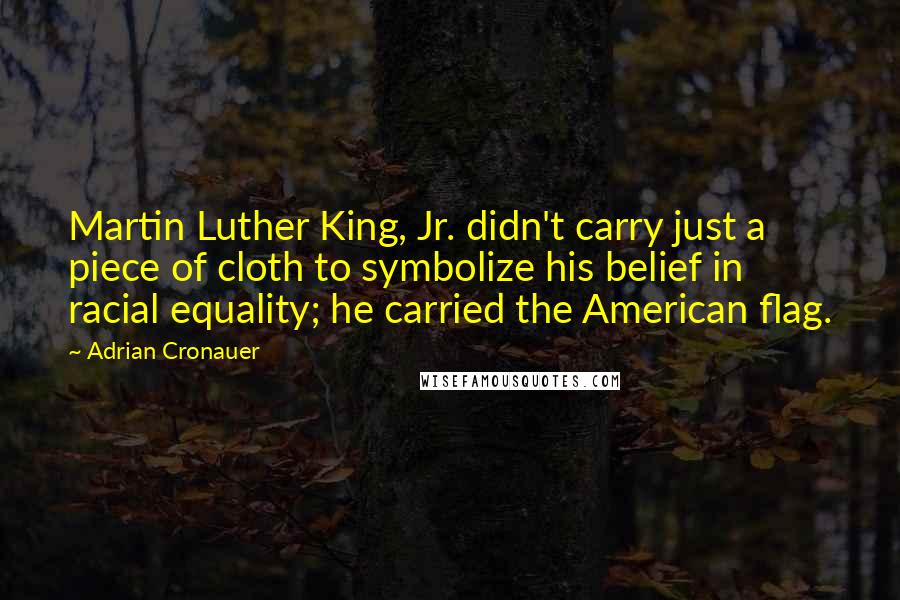 Adrian Cronauer Quotes: Martin Luther King, Jr. didn't carry just a piece of cloth to symbolize his belief in racial equality; he carried the American flag.