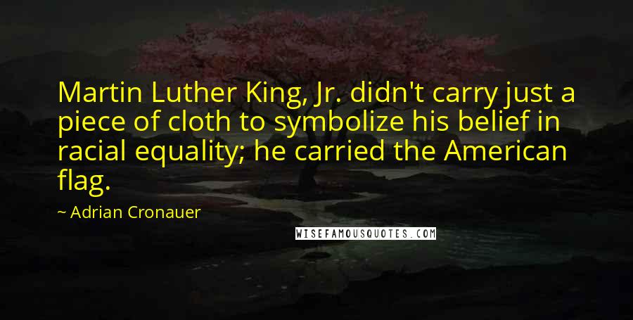 Adrian Cronauer Quotes: Martin Luther King, Jr. didn't carry just a piece of cloth to symbolize his belief in racial equality; he carried the American flag.