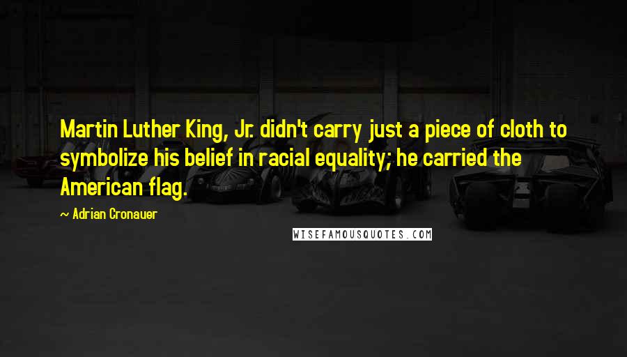 Adrian Cronauer Quotes: Martin Luther King, Jr. didn't carry just a piece of cloth to symbolize his belief in racial equality; he carried the American flag.