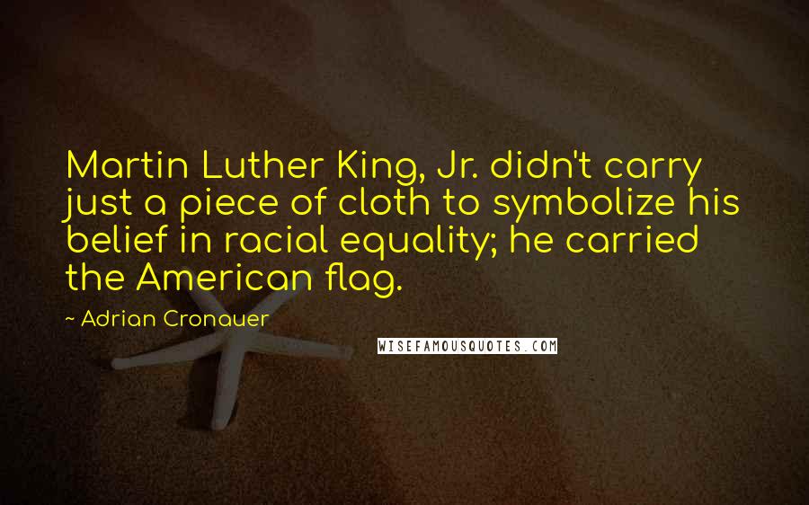 Adrian Cronauer Quotes: Martin Luther King, Jr. didn't carry just a piece of cloth to symbolize his belief in racial equality; he carried the American flag.