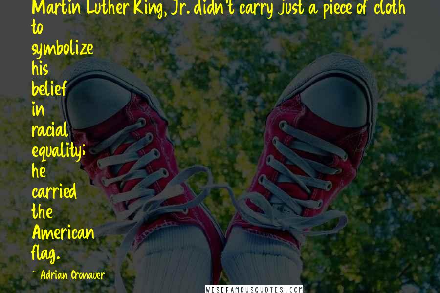 Adrian Cronauer Quotes: Martin Luther King, Jr. didn't carry just a piece of cloth to symbolize his belief in racial equality; he carried the American flag.