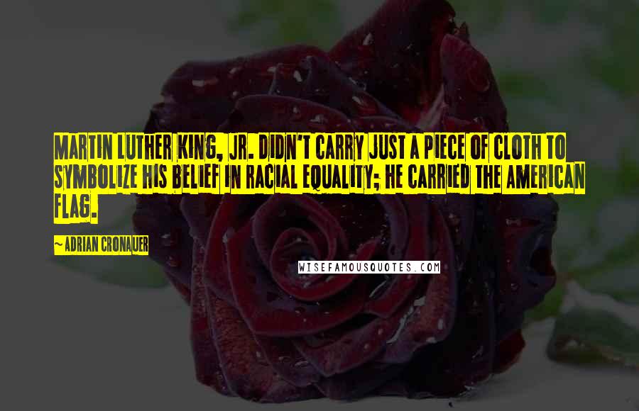 Adrian Cronauer Quotes: Martin Luther King, Jr. didn't carry just a piece of cloth to symbolize his belief in racial equality; he carried the American flag.