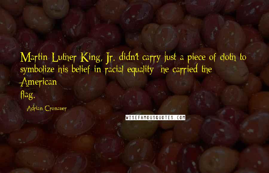 Adrian Cronauer Quotes: Martin Luther King, Jr. didn't carry just a piece of cloth to symbolize his belief in racial equality; he carried the American flag.