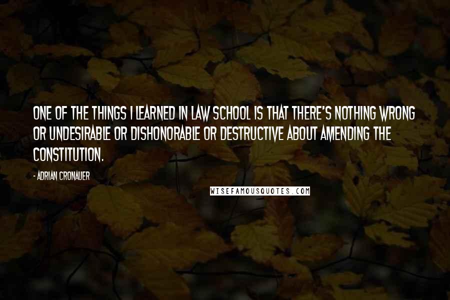 Adrian Cronauer Quotes: One of the things I learned in law school is that there's nothing wrong or undesirable or dishonorable or destructive about amending the Constitution.