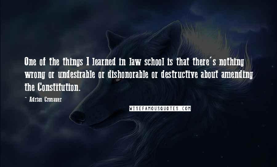 Adrian Cronauer Quotes: One of the things I learned in law school is that there's nothing wrong or undesirable or dishonorable or destructive about amending the Constitution.