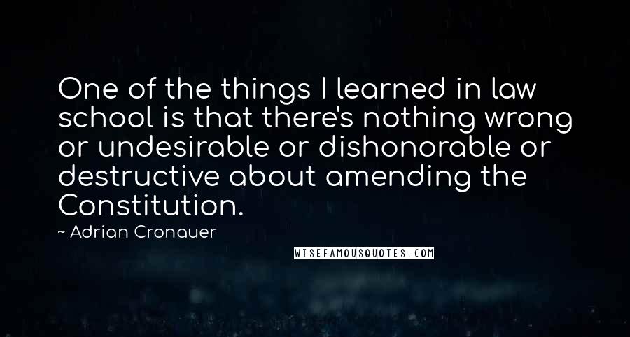 Adrian Cronauer Quotes: One of the things I learned in law school is that there's nothing wrong or undesirable or dishonorable or destructive about amending the Constitution.