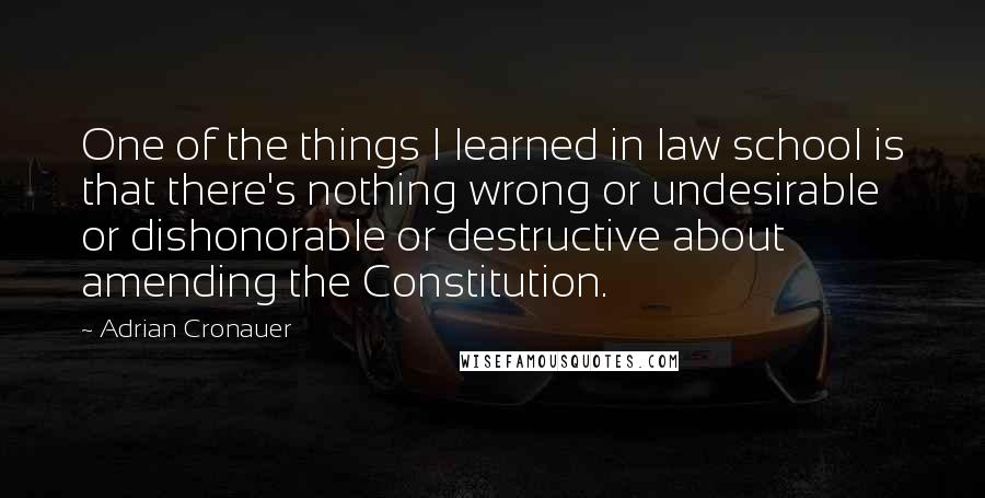 Adrian Cronauer Quotes: One of the things I learned in law school is that there's nothing wrong or undesirable or dishonorable or destructive about amending the Constitution.