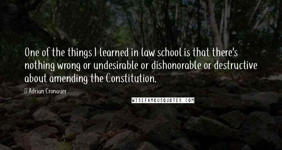 Adrian Cronauer Quotes: One of the things I learned in law school is that there's nothing wrong or undesirable or dishonorable or destructive about amending the Constitution.