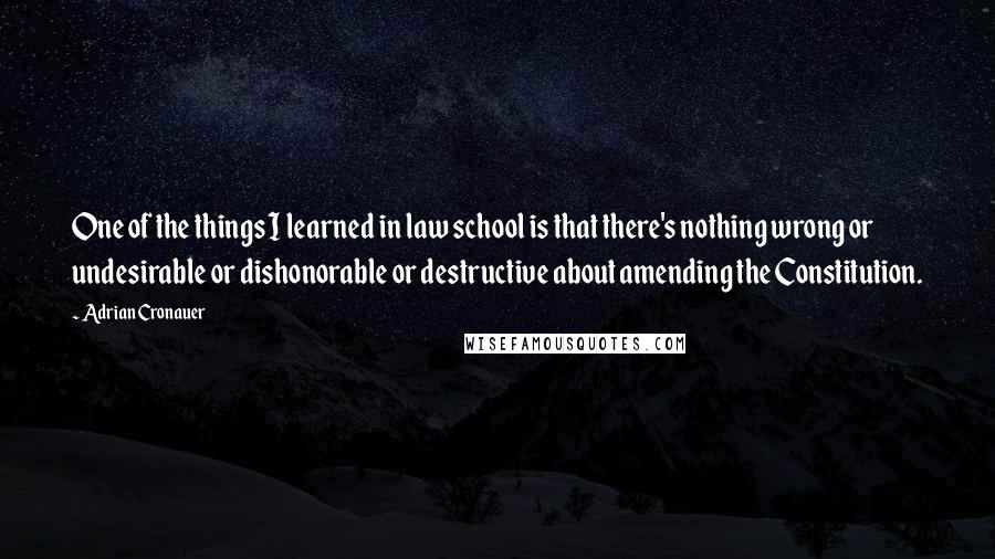 Adrian Cronauer Quotes: One of the things I learned in law school is that there's nothing wrong or undesirable or dishonorable or destructive about amending the Constitution.