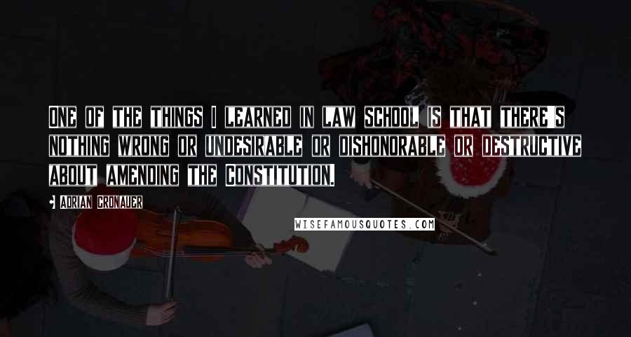 Adrian Cronauer Quotes: One of the things I learned in law school is that there's nothing wrong or undesirable or dishonorable or destructive about amending the Constitution.
