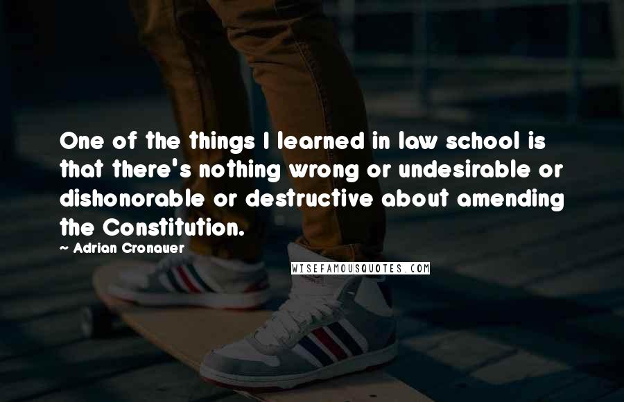 Adrian Cronauer Quotes: One of the things I learned in law school is that there's nothing wrong or undesirable or dishonorable or destructive about amending the Constitution.