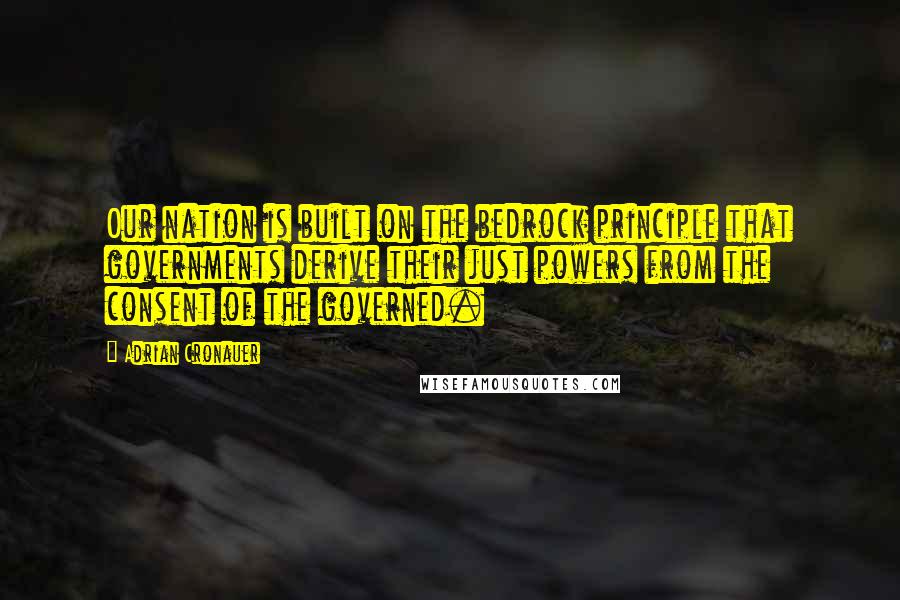 Adrian Cronauer Quotes: Our nation is built on the bedrock principle that governments derive their just powers from the consent of the governed.