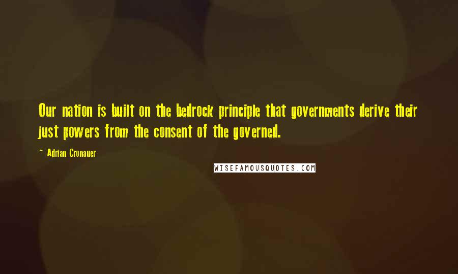 Adrian Cronauer Quotes: Our nation is built on the bedrock principle that governments derive their just powers from the consent of the governed.