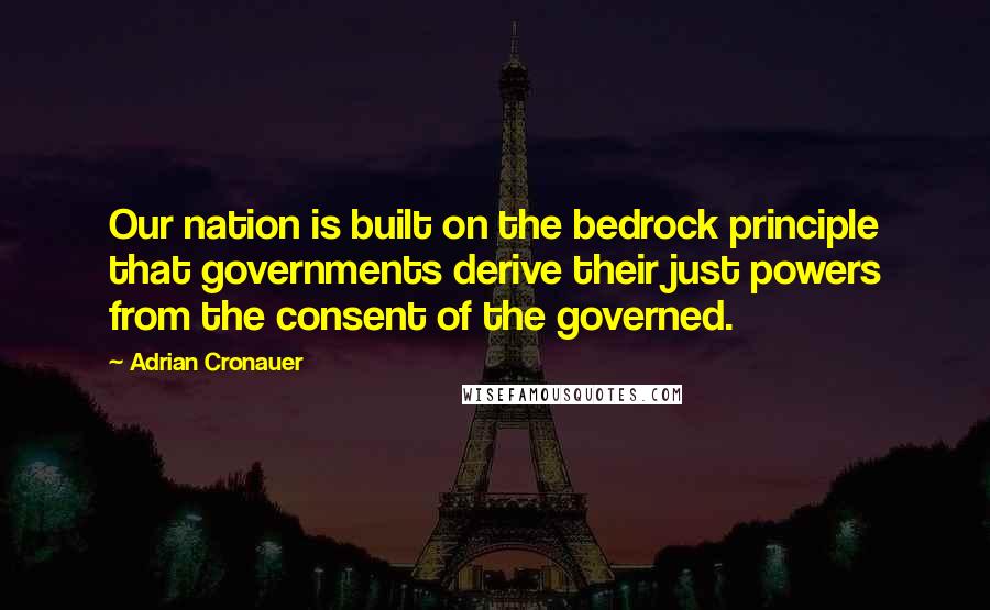 Adrian Cronauer Quotes: Our nation is built on the bedrock principle that governments derive their just powers from the consent of the governed.