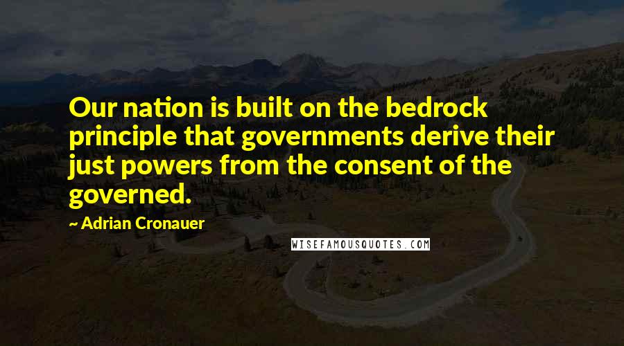 Adrian Cronauer Quotes: Our nation is built on the bedrock principle that governments derive their just powers from the consent of the governed.