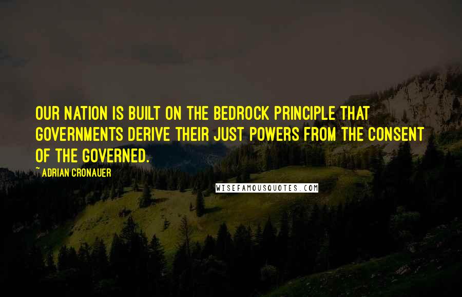 Adrian Cronauer Quotes: Our nation is built on the bedrock principle that governments derive their just powers from the consent of the governed.