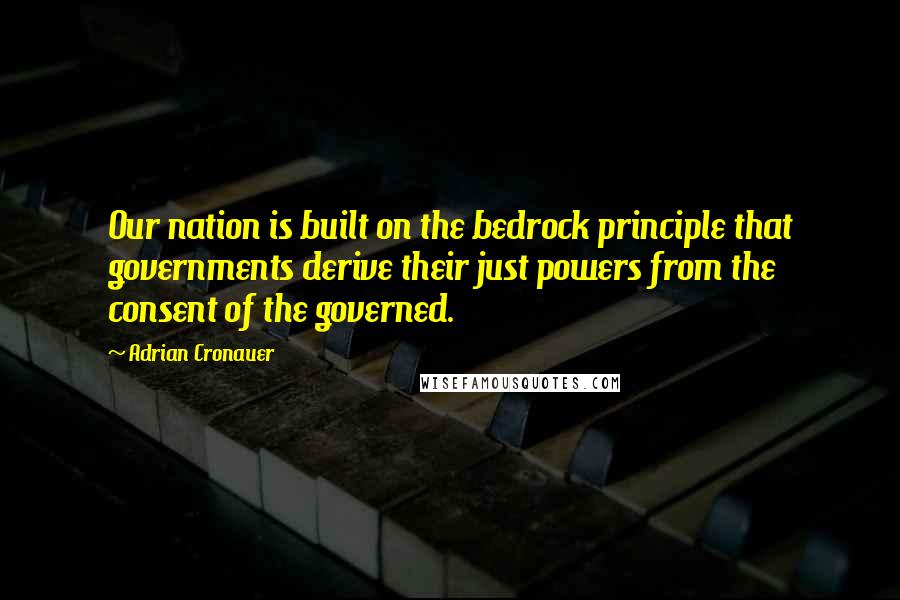 Adrian Cronauer Quotes: Our nation is built on the bedrock principle that governments derive their just powers from the consent of the governed.