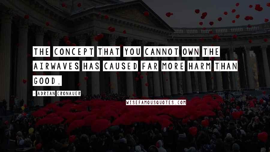 Adrian Cronauer Quotes: The concept that you cannot own the airwaves has caused far more harm than good.