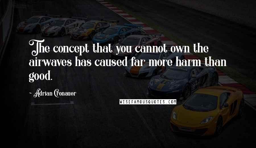 Adrian Cronauer Quotes: The concept that you cannot own the airwaves has caused far more harm than good.