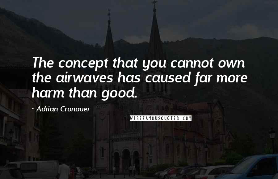 Adrian Cronauer Quotes: The concept that you cannot own the airwaves has caused far more harm than good.