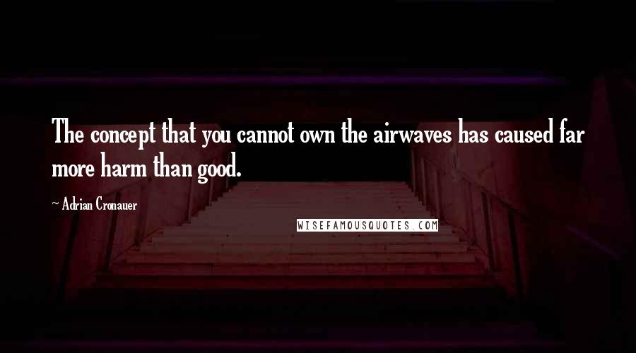 Adrian Cronauer Quotes: The concept that you cannot own the airwaves has caused far more harm than good.