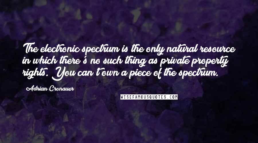 Adrian Cronauer Quotes: The electronic spectrum is the only natural resource in which there's no such thing as private property rights. You can't own a piece of the spectrum.