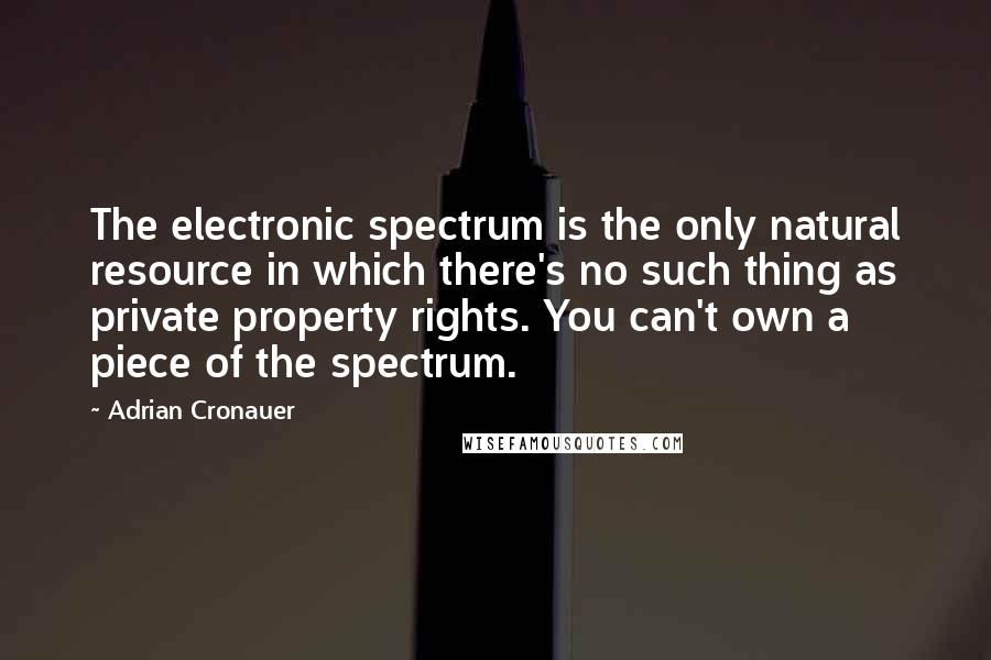 Adrian Cronauer Quotes: The electronic spectrum is the only natural resource in which there's no such thing as private property rights. You can't own a piece of the spectrum.