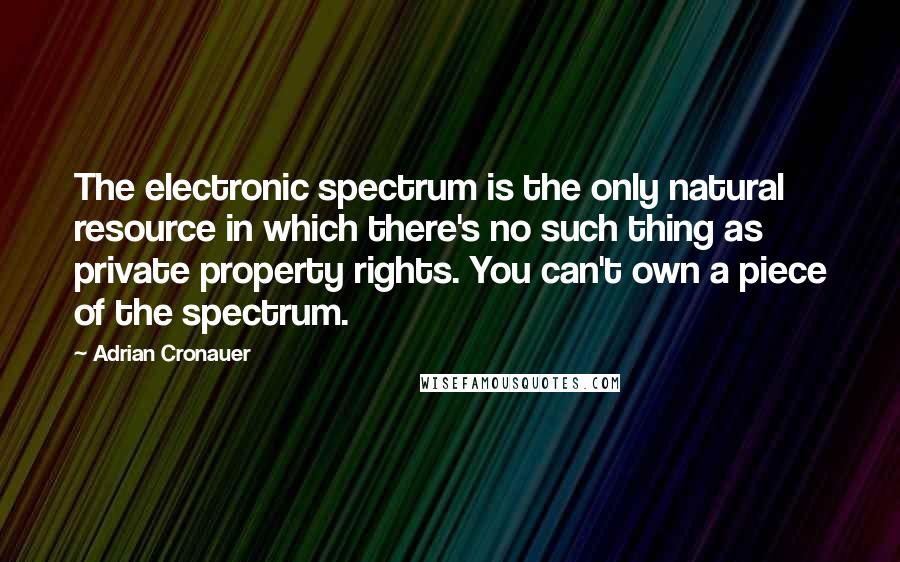 Adrian Cronauer Quotes: The electronic spectrum is the only natural resource in which there's no such thing as private property rights. You can't own a piece of the spectrum.