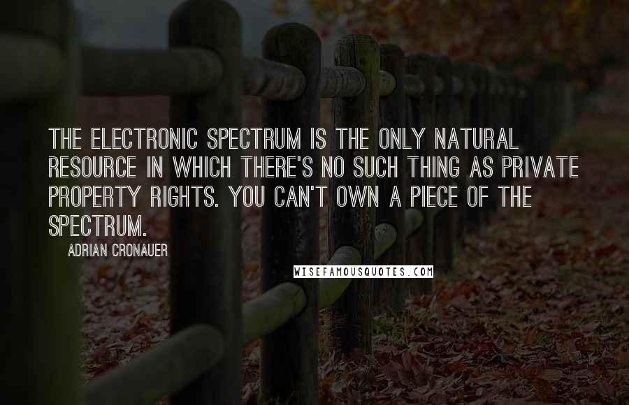 Adrian Cronauer Quotes: The electronic spectrum is the only natural resource in which there's no such thing as private property rights. You can't own a piece of the spectrum.