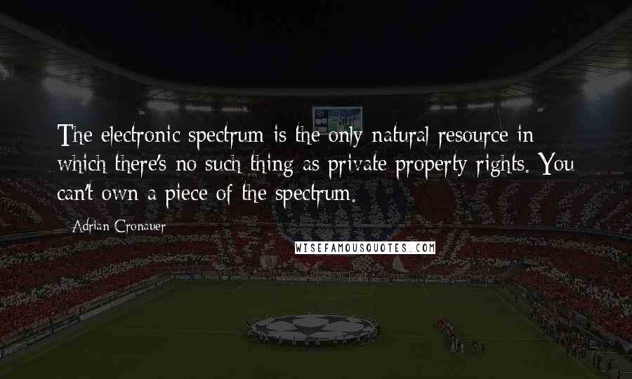 Adrian Cronauer Quotes: The electronic spectrum is the only natural resource in which there's no such thing as private property rights. You can't own a piece of the spectrum.