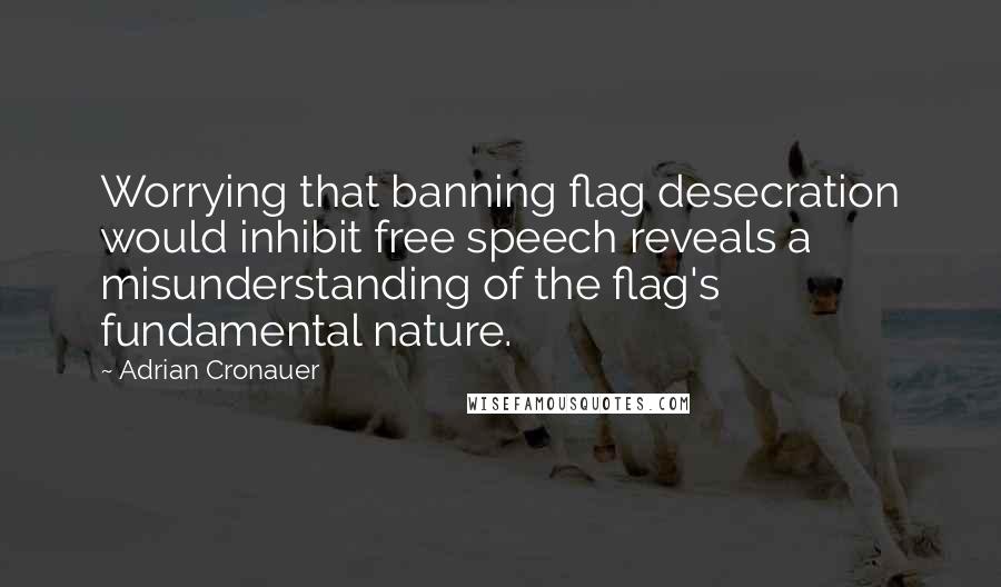 Adrian Cronauer Quotes: Worrying that banning flag desecration would inhibit free speech reveals a misunderstanding of the flag's fundamental nature.