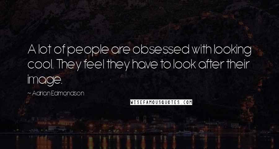 Adrian Edmondson Quotes: A lot of people are obsessed with looking cool. They feel they have to look after their image.
